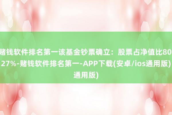赌钱软件排名第一该基金钞票确立：股票占净值比80.27%-赌钱软件排名第一-APP下载(安卓/ios通用版)