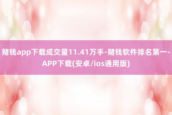 赌钱app下载成交量11.41万手-赌钱软件排名第一-APP下载(安卓/ios通用版)
