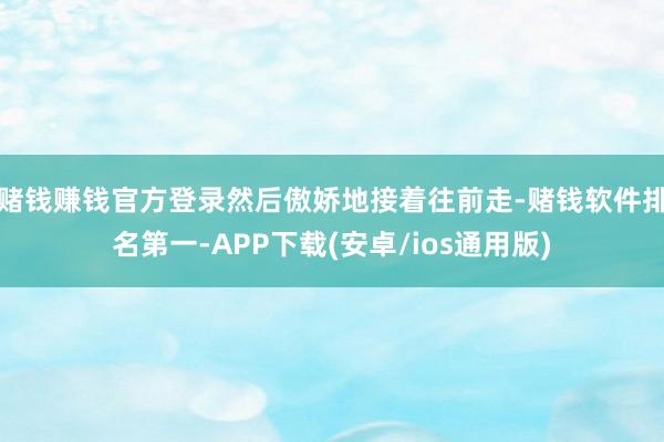 赌钱赚钱官方登录然后傲娇地接着往前走-赌钱软件排名第一-APP下载(安卓/ios通用版)