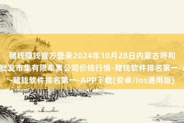 赌钱赚钱官方登录2024年10月28日内蒙古呼和浩特市东瓦窑农副居品批发市集有限牵累公司价钱行情-赌钱软件排名第一-APP下载(安卓/ios通用版)