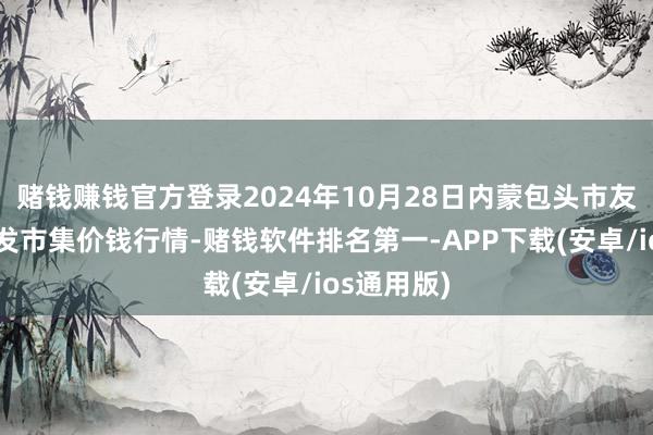 赌钱赚钱官方登录2024年10月28日内蒙包头市友谊蔬菜批发市集价钱行情-赌钱软件排名第一-APP下载(安卓/ios通用版)