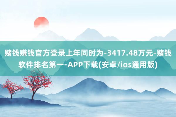 赌钱赚钱官方登录上年同时为-3417.48万元-赌钱软件排名第一-APP下载(安卓/ios通用版)