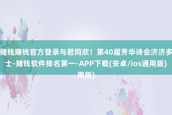 赌钱赚钱官方登录与君同欣！第40届芳华诗会济济多士-赌钱软件排名第一-APP下载(安卓/ios通用版)