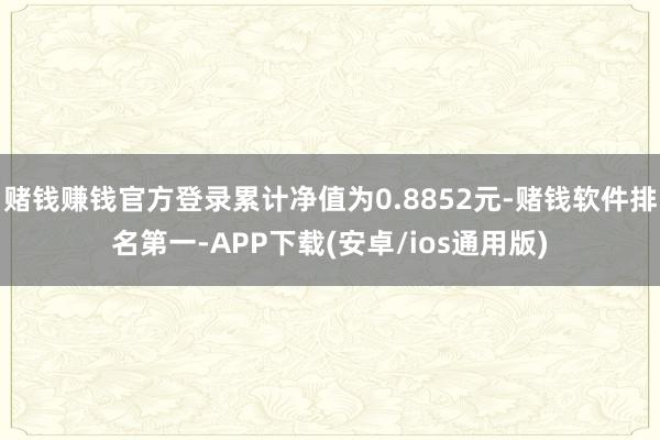 赌钱赚钱官方登录累计净值为0.8852元-赌钱软件排名第一-APP下载(安卓/ios通用版)