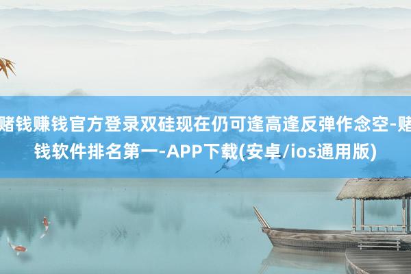 赌钱赚钱官方登录双硅现在仍可逢高逢反弹作念空-赌钱软件排名第一-APP下载(安卓/ios通用版)