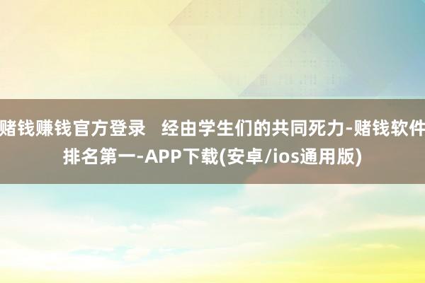 赌钱赚钱官方登录   经由学生们的共同死力-赌钱软件排名第一-APP下载(安卓/ios通用版)
