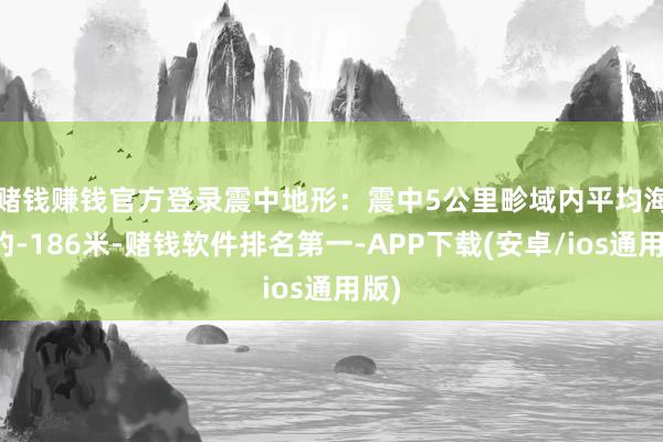 赌钱赚钱官方登录　　震中地形：震中5公里畛域内平均海拔约-186米-赌钱软件排名第一-APP下载(安卓/ios通用版)