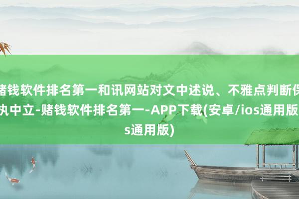 赌钱软件排名第一和讯网站对文中述说、不雅点判断保执中立-赌钱软件排名第一-APP下载(安卓/ios通用版)