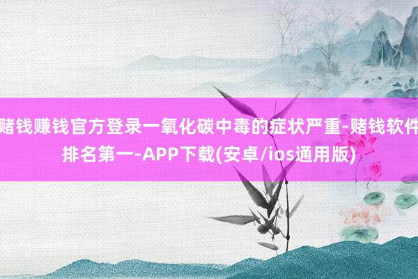 赌钱赚钱官方登录一氧化碳中毒的症状严重-赌钱软件排名第一-APP下载(安卓/ios通用版)