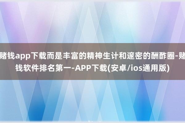 赌钱app下载而是丰富的精神生计和邃密的酬酢圈-赌钱软件排名第一-APP下载(安卓/ios通用版)