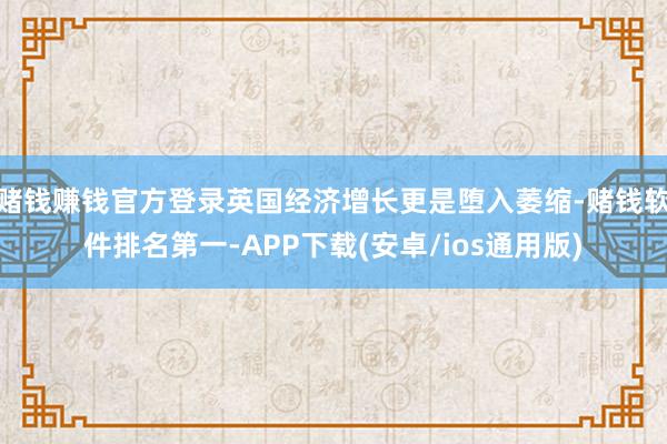 赌钱赚钱官方登录英国经济增长更是堕入萎缩-赌钱软件排名第一-APP下载(安卓/ios通用版)