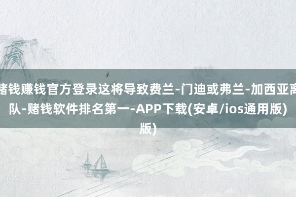 赌钱赚钱官方登录这将导致费兰-门迪或弗兰-加西亚离队-赌钱软件排名第一-APP下载(安卓/ios通用版)
