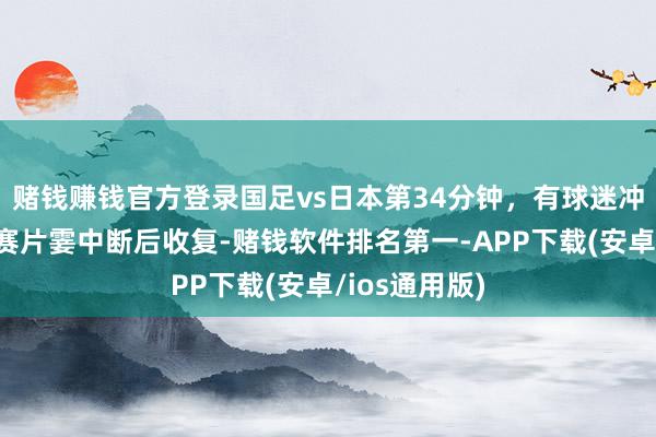 赌钱赚钱官方登录国足vs日本第34分钟，有球迷冲入场内！比赛片霎中断后收复-赌钱软件排名第一-APP下载(安卓/ios通用版)