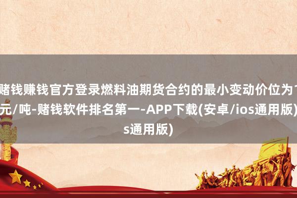 赌钱赚钱官方登录燃料油期货合约的最小变动价位为1元/吨-赌钱软件排名第一-APP下载(安卓/ios通用版)
