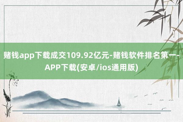 赌钱app下载成交109.92亿元-赌钱软件排名第一-APP下载(安卓/ios通用版)