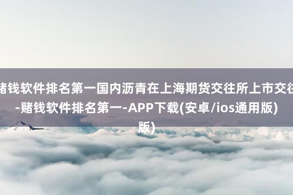 赌钱软件排名第一国内沥青在上海期货交往所上市交往-赌钱软件排名第一-APP下载(安卓/ios通用版)