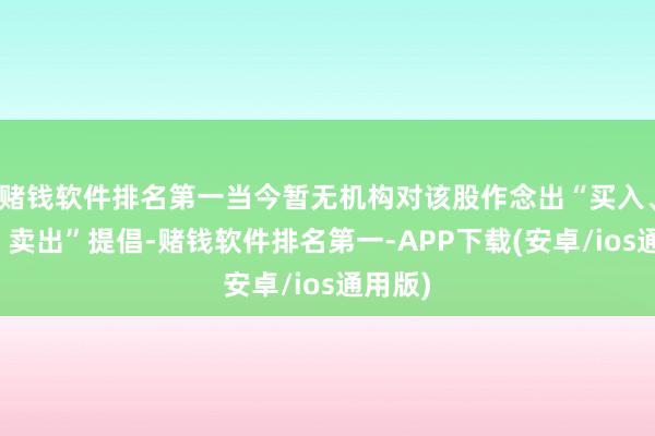 赌钱软件排名第一当今暂无机构对该股作念出“买入、抓有、卖出”提倡-赌钱软件排名第一-APP下载(安卓/ios通用版)