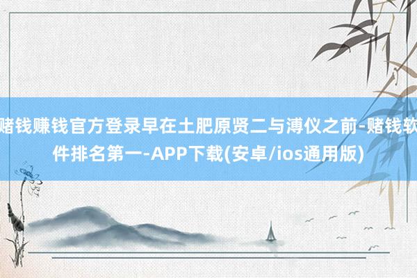 赌钱赚钱官方登录早在土肥原贤二与溥仪之前-赌钱软件排名第一-APP下载(安卓/ios通用版)