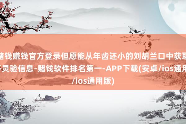 赌钱赚钱官方登录但愿能从年齿还小的刘胡兰口中获取更多灵验信息-赌钱软件排名第一-APP下载(安卓/ios通用版)