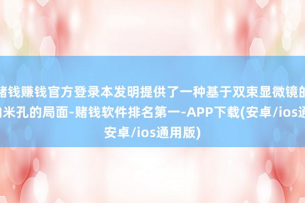 赌钱赚钱官方登录本发明提供了一种基于双束显微镜的制备纳米孔的局面-赌钱软件排名第一-APP下载(安卓/ios通用版)