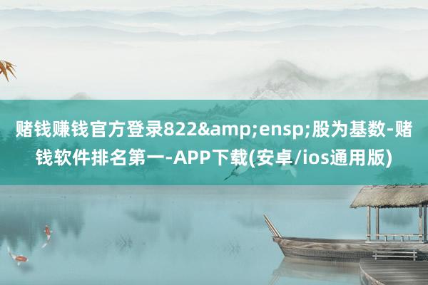 赌钱赚钱官方登录822 股为基数-赌钱软件排名第一-APP下载(安卓/ios通用版)