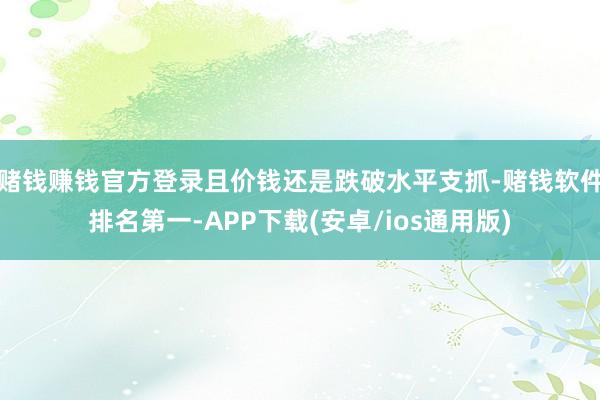 赌钱赚钱官方登录且价钱还是跌破水平支抓-赌钱软件排名第一-APP下载(安卓/ios通用版)