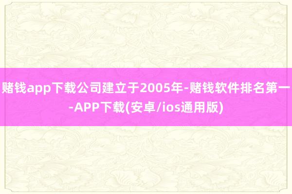 赌钱app下载公司建立于2005年-赌钱软件排名第一-APP下载(安卓/ios通用版)