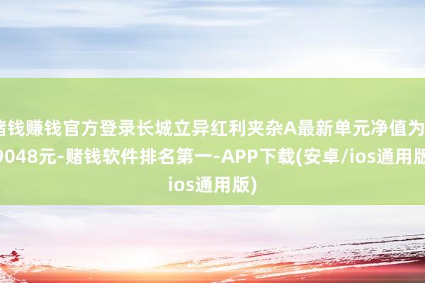 赌钱赚钱官方登录长城立异红利夹杂A最新单元净值为0.9048元-赌钱软件排名第一-APP下载(安卓/ios通用版)