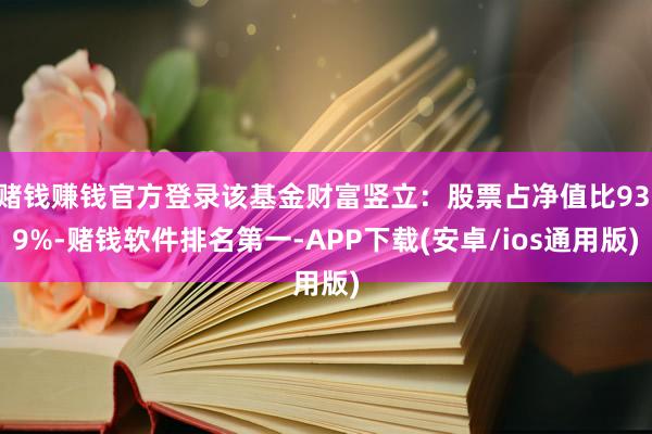 赌钱赚钱官方登录该基金财富竖立：股票占净值比93.9%-赌钱软件排名第一-APP下载(安卓/ios通用版)