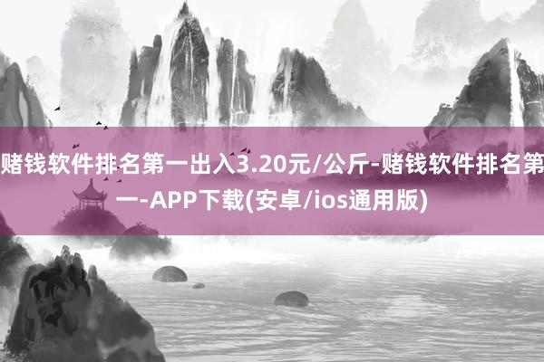 赌钱软件排名第一出入3.20元/公斤-赌钱软件排名第一-APP下载(安卓/ios通用版)