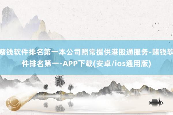 赌钱软件排名第一本公司照常提供港股通服务-赌钱软件排名第一-APP下载(安卓/ios通用版)