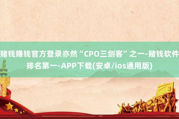 赌钱赚钱官方登录亦然“CPO三剑客”之一-赌钱软件排名第一-APP下载(安卓/ios通用版)