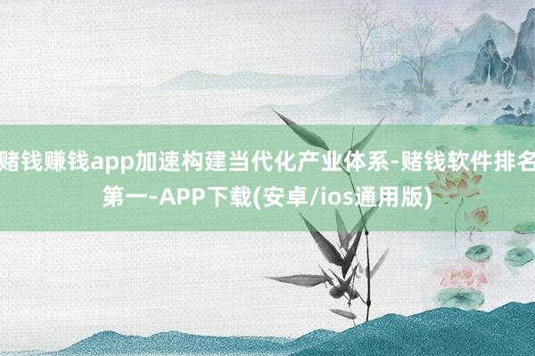 赌钱赚钱app加速构建当代化产业体系-赌钱软件排名第一-APP下载(安卓/ios通用版)