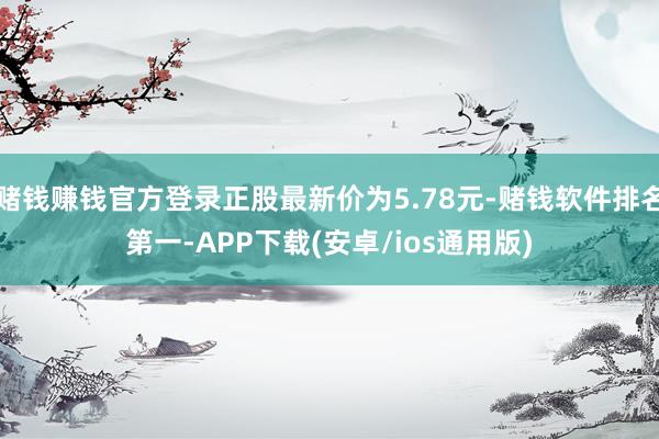 赌钱赚钱官方登录正股最新价为5.78元-赌钱软件排名第一-APP下载(安卓/ios通用版)