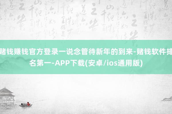 赌钱赚钱官方登录一说念管待新年的到来-赌钱软件排名第一-APP下载(安卓/ios通用版)