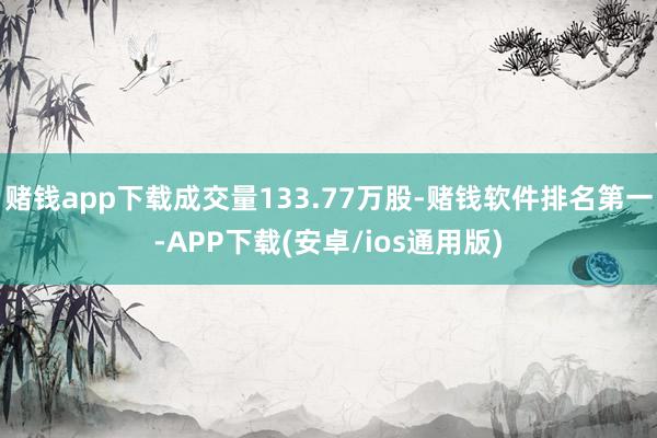 赌钱app下载成交量133.77万股-赌钱软件排名第一-APP下载(安卓/ios通用版)