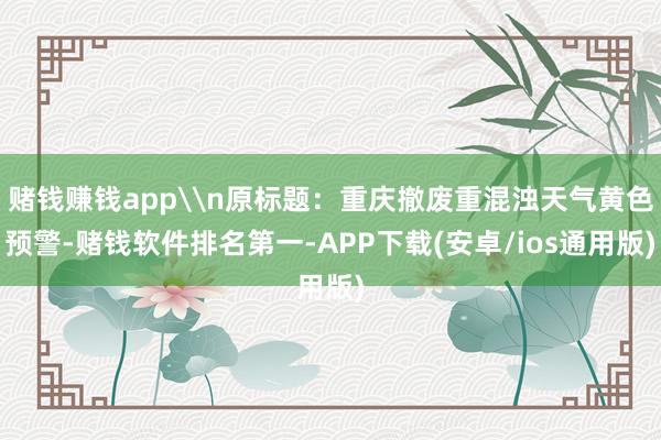 赌钱赚钱app\n原标题：重庆撤废重混浊天气黄色预警-赌钱软件排名第一-APP下载(安卓/ios通用版)
