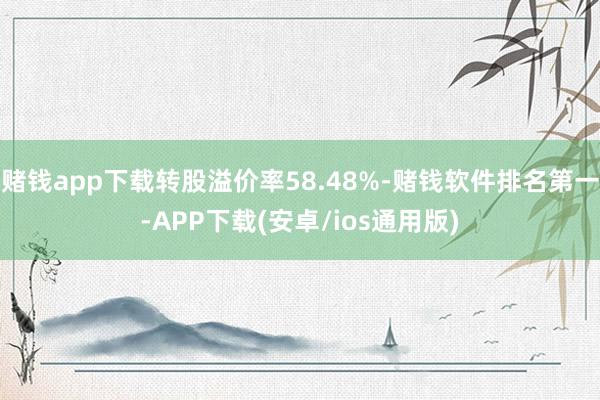 赌钱app下载转股溢价率58.48%-赌钱软件排名第一-APP下载(安卓/ios通用版)