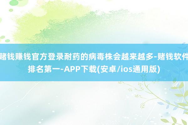 赌钱赚钱官方登录耐药的病毒株会越来越多-赌钱软件排名第一-APP下载(安卓/ios通用版)
