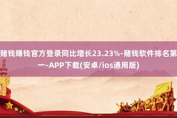 赌钱赚钱官方登录同比增长23.23%-赌钱软件排名第一-APP下载(安卓/ios通用版)