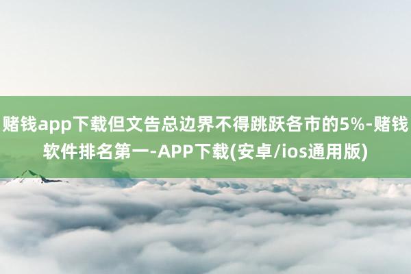 赌钱app下载但文告总边界不得跳跃各市的5%-赌钱软件排名第一-APP下载(安卓/ios通用版)