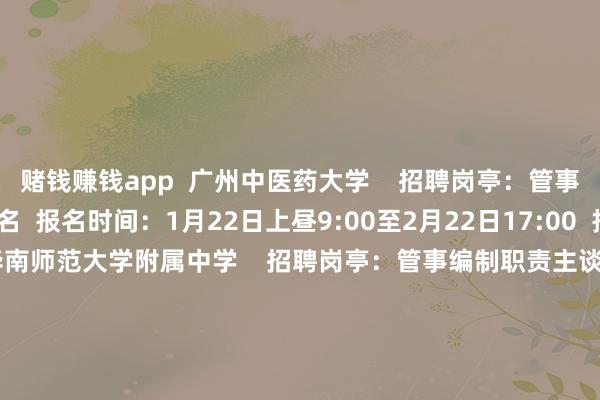 赌钱赚钱app  广州中医药大学    招聘岗亭：管事编制职责主谈主员49名  报名时间：1月22日上昼9:00至2月22日17:00  报名面孔：网上报名    华南师范大学附属中学    招聘岗亭：管事编制职责主谈主员36名  报名时间：2月5日至2月10日  报名面孔：网上报名    广东广雅中学    招聘岗亭：管事编制教职员17名  报名时间：1月21日9:00至1月26日17:00  