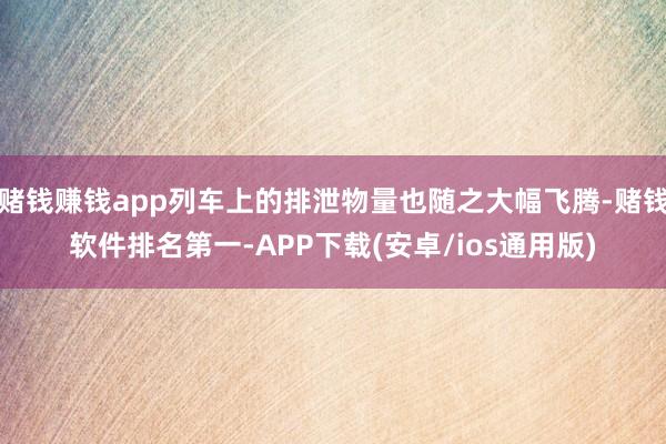 赌钱赚钱app列车上的排泄物量也随之大幅飞腾-赌钱软件排名第一-APP下载(安卓/ios通用版)