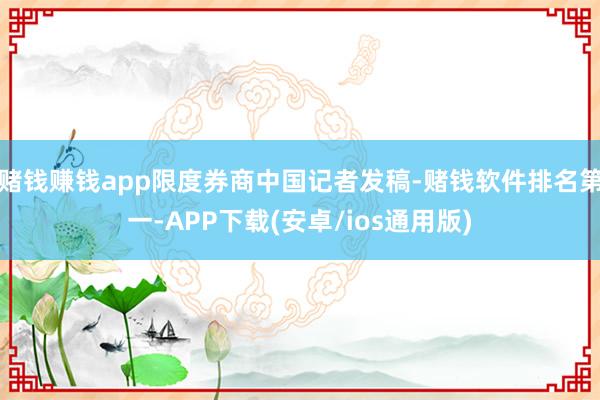 赌钱赚钱app限度券商中国记者发稿-赌钱软件排名第一-APP下载(安卓/ios通用版)