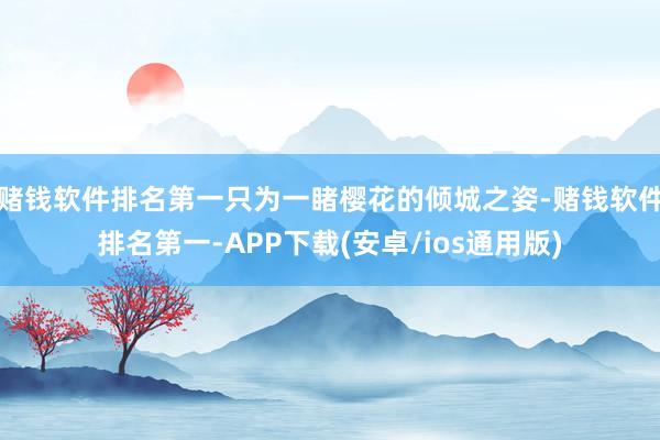 赌钱软件排名第一只为一睹樱花的倾城之姿-赌钱软件排名第一-APP下载(安卓/ios通用版)