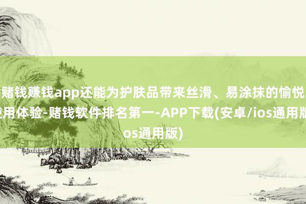 赌钱赚钱app还能为护肤品带来丝滑、易涂抹的愉悦使用体验-赌钱软件排名第一-APP下载(安卓/ios通用版)