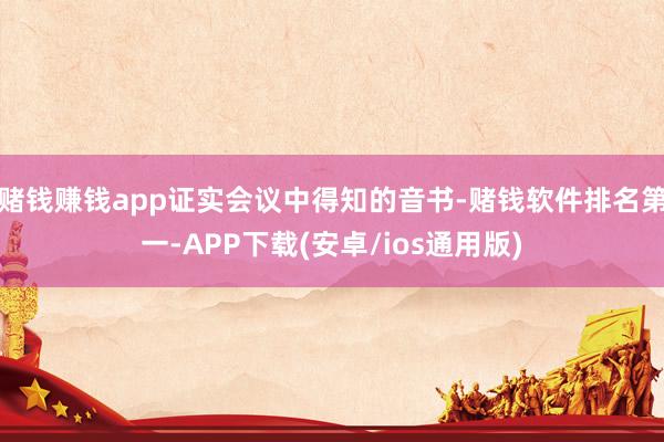 赌钱赚钱app证实会议中得知的音书-赌钱软件排名第一-APP下载(安卓/ios通用版)