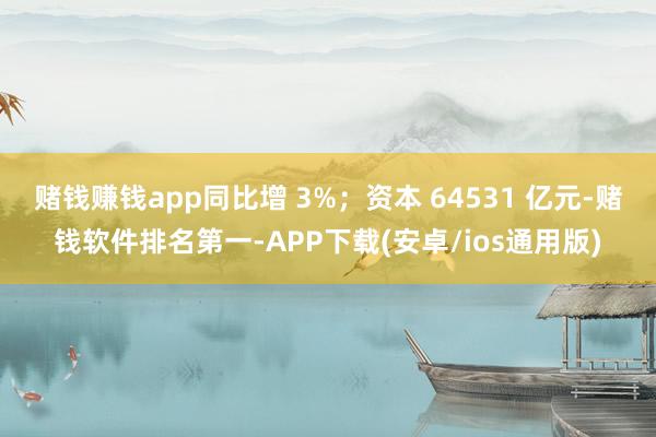 赌钱赚钱app同比增 3%；资本 64531 亿元-赌钱软件排名第一-APP下载(安卓/ios通用版)