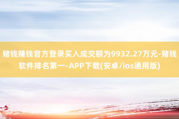 赌钱赚钱官方登录买入成交额为9932.27万元-赌钱软件排名第一-APP下载(安卓/ios通用版)