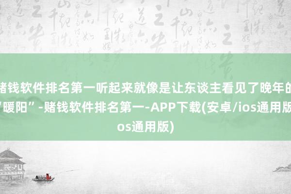 赌钱软件排名第一听起来就像是让东谈主看见了晚年的“暖阳”-赌钱软件排名第一-APP下载(安卓/ios通用版)